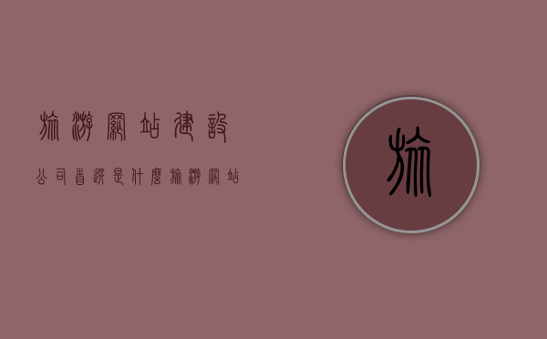 旅游网站建设公司首选是什么（旅游网站建设公司首选是什么行业），旅游网站建设公司的首选行业及解析