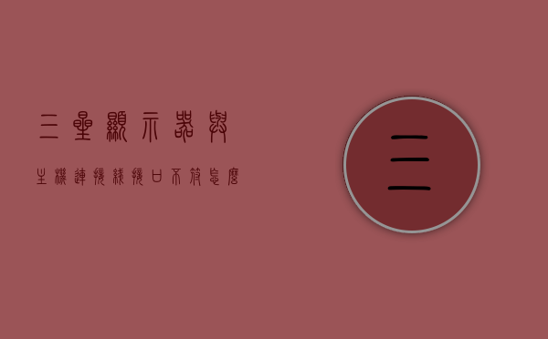 三星显示器与主机连接线接口不符怎么解决（三星显示器连接电脑的线），三星显示器与电脑主机连接接口不匹配解决方案（连接线缆指南），三星显示器与电脑主机连接接口不匹配解决方案，连接线缆指南与故障排除攻略，三星显示器与电脑主机连接问题解决方案，接口不符的线缆连接指南与故障排除攻略，三星显示器与电脑主机接口不匹配解决方案及连接线缆指南，三星显示器与电脑主机接口不匹配解决方案及连接线缆指南大全 第1张