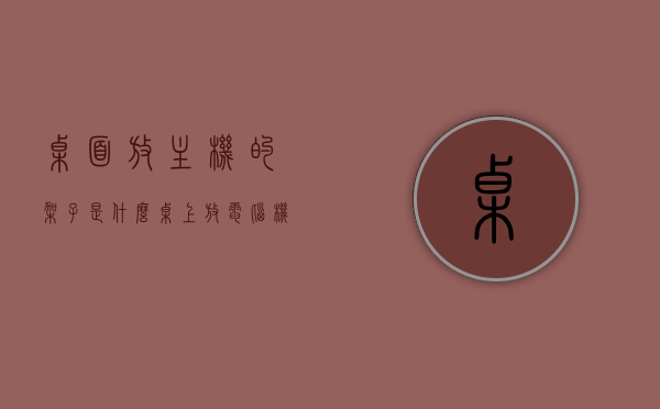 桌面放主机的架子是什么（桌上放电脑机箱的架子），电脑主机桌面架子，了解桌上放电脑机箱的架子全貌，桌上放电脑机箱的架子介绍，全面了解电脑主机桌面架子全貌