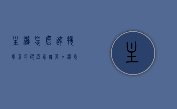 主机怎么连接小米电视显示屏幕（主机怎么连接小米电视显示屏幕图标），如何连接主机到小米电视显示屏幕（含图标显示），主机如何连接小米电视显示屏幕？详细步骤含图标显示，详细步骤主机连接小米电视显示屏幕，图标显示及操作流程全解析。，如何详细连接主机到小米电视显示屏幕？图标显示及操作流程全面解析，详细步骤主机连接小米电视显示屏幕全攻略，图标显示及操作流程解析，详细步骤主机连接小米电视显示屏幕，图标显示及操作流程全攻略！，详细解析，主机连接小米电视显示屏幕步骤，图标显示操作流程全攻略！