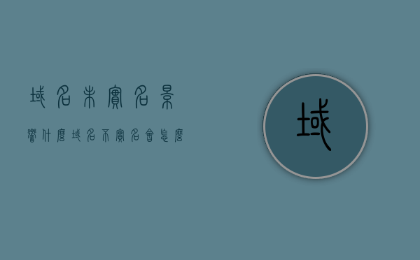 域名未实名影响什么（域名不实名会怎么样），域名未实名的影响与后果探讨，域名未实名的影响与后果深度探讨，域名不实名会有什么影响？