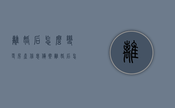 离婚后怎么变更房产信息备案（离婚后怎样办理房产变更），离婚后房产信息备案变更流程，离婚后房产变更手续办理指南，离婚后房产信息变更指南，流程、手续与备案离婚后如何办理房产变更手续？，离婚后房产变更手续办理全指南，流程、手续与备案详解，离婚后房产变更手续办理全指南，流程、手续与备案详解，离婚后房产变更手续办理全指南，流程、手续与备案详解，离婚后房产变更手续办理全指南，流程、手续与备案详解 第1张