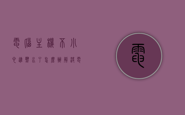 电脑主机不小心进热水了怎么办解决（电脑主机不小心进热水了怎么办解决视频），电脑主机进水紧急处理指南，步骤与视频教程，电脑主机进水紧急处理指南，解决热水入侵的实用方法与视频教程