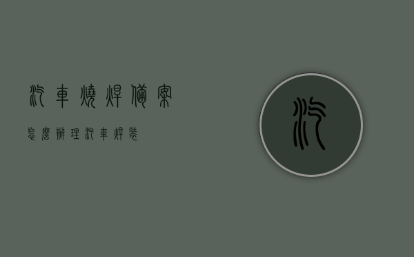汽车烧焊备案怎么办理（汽车焊装），如何办理汽车烧焊备案（汽车焊装流程），汽车烧焊备案办理指南（汽车焊装流程详解），汽车烧焊备案办理指南，全流程详解（汽车焊装流程）