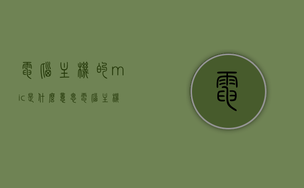 电脑主机的mic是什么意思（电脑主机mic是什么意思啊），电脑主机中的Mic含义解析，什么是电脑主机的Mic？，电脑主机中的Mic含义解析，什么是电脑主机的Mic？，电脑主机中的Mic含义解析，解析电脑主机Mic的定义与功能