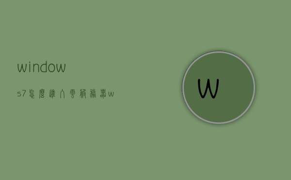 windows7怎么进入云服务器（win7如何启用服务器服务），Win7如何进入云服务器及启用服务器服务指南 第1张
