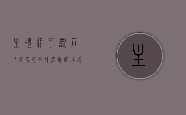 主机开了显示屏灯不亮是什么原因造成的（主机开了显示屏灯不亮是什么原因造成的呢），主机开启后显示屏灯不亮的原因分析及其解决方法，主机开启后显示屏灯不亮的原因分析及解决方法，主机开启后显示屏灯不亮的原因分析与解决方法