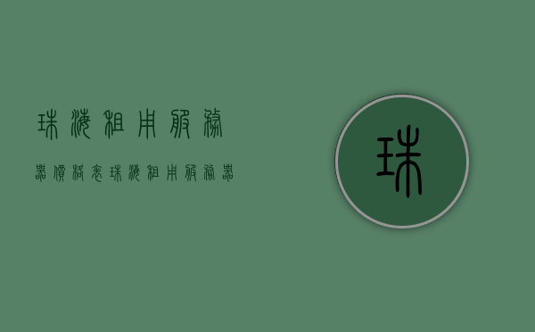 珠海租用服务器价格表（珠海租用服务器价格表图片），珠海服务器租用价格及图片指南，珠海服务器租用价格及图片指南，珠海服务器租用价格与图片指南，全面解析珠海服务器租用市场，珠海服务器租用价格全面解析与图片指南