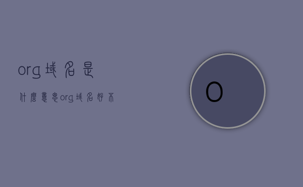 org域名是什么意思（org域名好不好），Org域名的含义及评价，探寻域名优劣之道