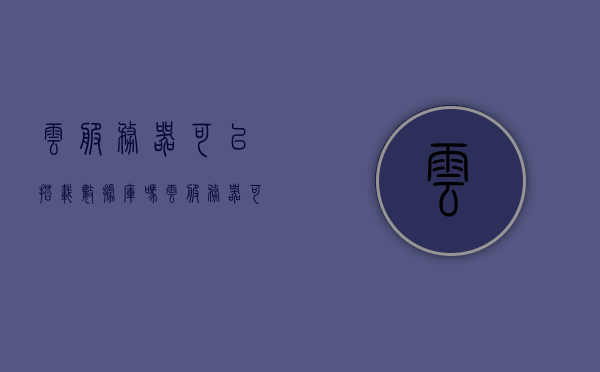 云服务器可以搭载数据库吗（云服务器可以搭载数据库吗为什么），云服务器能否搭载数据库，原因与可行性解析