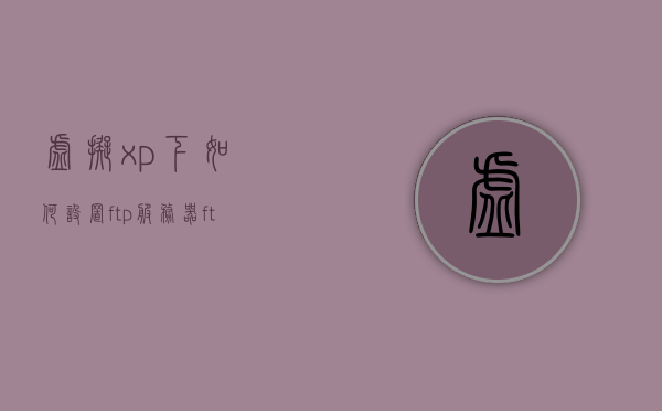 虚拟xp下如何设置ftp服务器（ftp服务器怎么开启虚拟），虚拟XP下设置FTP服务器教程，开启虚拟FTP的步骤指南，虚拟XP下设置FTP服务器教程，开启虚拟FTP的步骤与指南，虚拟XP下设置FTP服务器教程，虚拟FTP开启步骤与指南 第1张