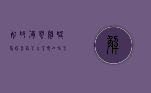 解聘备案离职原因写错了怎么更改呢的简单介绍，解聘备案离职原因错误如何更正？简单指南