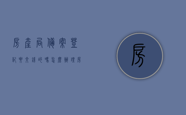 房产局备案登记要交钱的吗怎么办理（房产备案需要交钱吗），房产局备案登记流程及费用解析，如何办理房产备案？，房产局备案登记流程及费用详解，办理房产备案需知与费用解析，房产局备案登记流程与费用详解，从办理到费用全知道，房产局备案登记流程与费用详解，从办理到费用全知道指南，房产局备案登记流程与费用详解，办理指南及费用全知道，房产局备案登记流程与费用详解，从办理到费用全知道指南（含办理指南及费用解析），房产局备案登记流程与费用详解，办理指南及费用全知道（含办理流程解析）