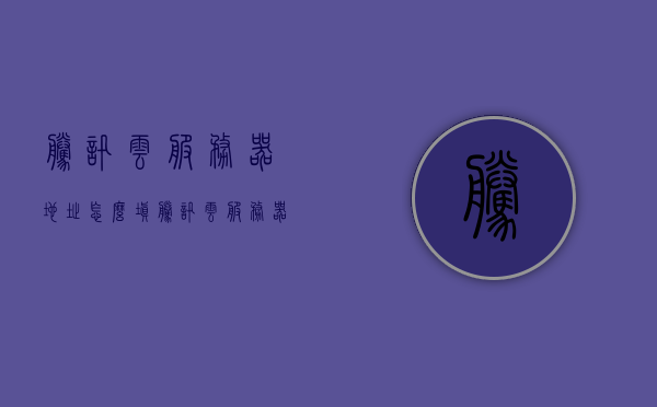 腾讯云服务器地址怎么填（腾讯云服务器位置），腾讯云服务器地址填写指南，如何正确填写服务器位置？，腾讯云服务器地址填写指南，如何正确设置服务器位置？，腾讯云服务器地址设置指南，如何正确填写服务器位置？，腾讯云服务器地址设置详解，如何正确填写服务器位置指南