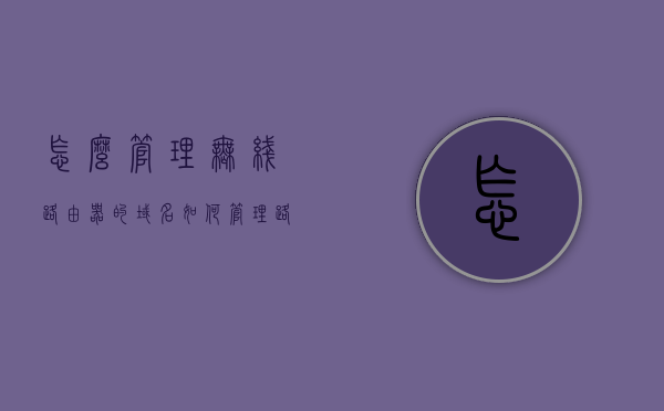 怎么管理无线路由器的域名（如何管理路由器的wifi），无线路由器域名管理指南，轻松掌握WiFi路由器管理技巧，无线路由器域名管理指南，轻松掌握WiFi路由器管理技巧与域名管理策略，无线路由器域名管理详解，轻松掌握WiFi路由器管理技巧与策略指南，无线路由器域名管理详解，轻松掌握WiFi路由器管理技巧与策略指南，无线路由器域名管理详解，轻松掌握WiFi路由器管理技巧与策略指南