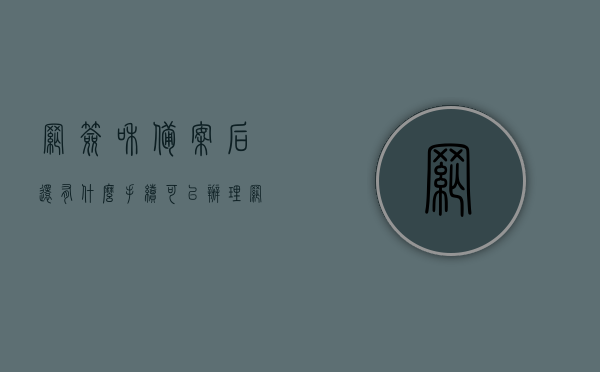 网签和备案后还有什么手续可以办理（网签和备案后还有什么手续可以办理抵押），网签备案后的后续手续及抵押办理流程详解，网签备案后手续详解，后续流程与抵押办理步骤全解析