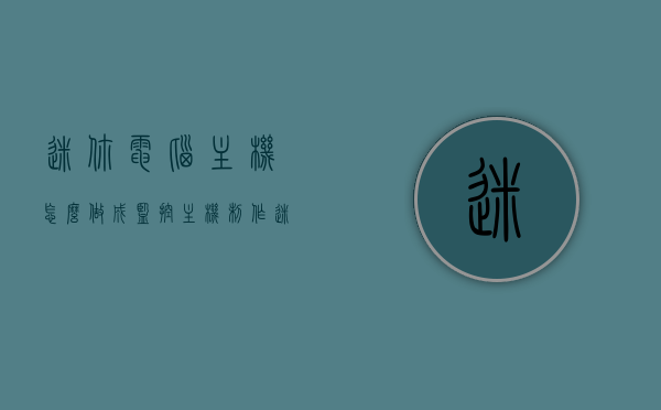 迷你电脑主机怎么做成监控主机（制作迷你电脑主机），迷你电脑主机变身监控利器，制作指南，迷你电脑主机制作指南，变身监控利器，打造专属监控主机！，迷你电脑主机制作指南，变身监控利器，打造专属监控主机教程！，迷你电脑主机制作指南，变身监控利器，打造专属监控主机教程！，迷你电脑主机制作指南，变身监控利器，打造专属监控主机教程全攻略！，迷你电脑主机制作指南，变身专业监控利器，打造专属监控主机全攻略！，迷你电脑主机制作指南，变身专业监控利器，打造专属监控主机全攻略！