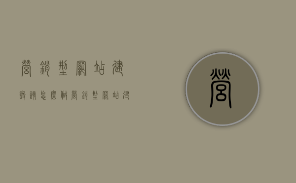 营销型网站建设该怎么做（营销型网站建设的步骤流程是什么），营销型网站建设的步骤流程详解 第1张