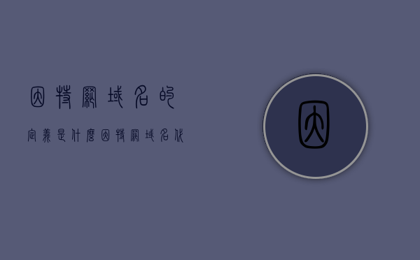 因特网域名的定义是什么（因特网域名代表含义），因特网域名定义及其代表含义解析，解析因特网域名定义及其代表含义，域名代表的含义详解，解析因特网域名定义及其代表含义详解，解析因特网域名定义及其代表含义详解，域名含义深度解析与理解，解析因特网域名定义及其代表含义，深度理解与详解 第1张