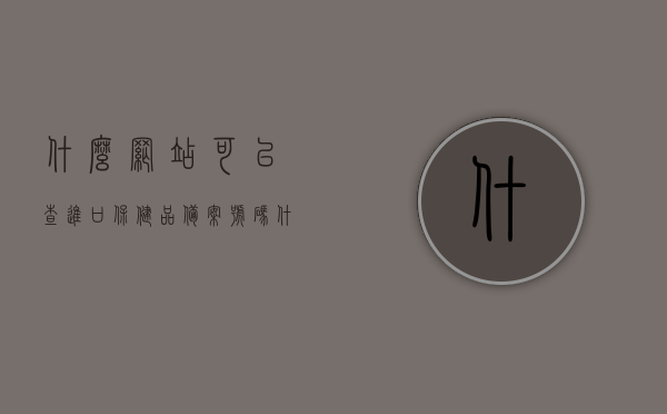 什么网站可以查进口保健品备案号码（什么网站可以查进口保健品备案号码信息），如何查询进口保健品备案号码及其信息？一站式平台解析，进口保健品备案号码查询指南，一站式平台解析，进口保健品备案号码查询指南，一站式平台解析与查询步骤，进口保健品备案号码查询一站式指南，如何查询及验证进口保健品备案信息？，进口保健品备案号码查询指南，一站式平台解析与查询步骤，轻松验证进口保健品备案信息