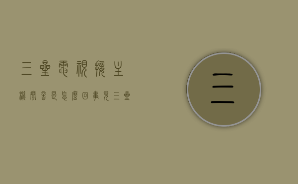 三星电视接主机声音是怎么回事儿（三星电视有画面没声音在哪里调），三星电视连接主机声音问题及画面无声调整解决方案，三星电视连接主机声音问题及画面无声调整解决方案详解，原因与解决方法全攻略，三星电视连接主机声音问题解析与画面无声调整全攻略，原因、解决方法及调整详解，三星电视连接主机声音问题解析与调整全攻略，从原因到解决方案的详解