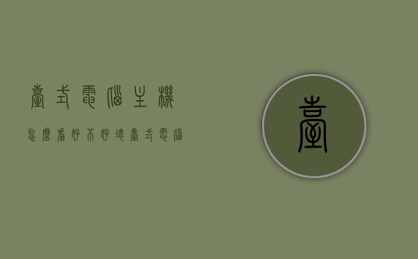台式电脑主机怎么看好不好坏（台式电脑主机怎么看配置好不好），如何评估台式电脑主机性能与质量，配置检查指南，台式电脑主机性能与配置评估指南，如何判断主机质量与配置优劣？