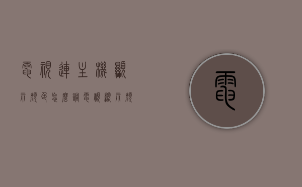 电视连主机显示颜色怎么调（电视显示颜色怎么调整），电视显示颜色调整指南，主机连接电视的色彩设置技巧，电视与主机连接的颜色调整全攻略，色彩设置技巧与指南，电视与主机连接色彩调整全攻略，设置技巧与指南，电视与主机连接色彩调整全攻略，设置技巧与指南，电视显示颜色调整指南