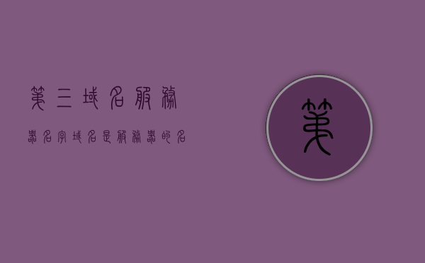 第三域名服务器名字（域名是服务器的名字吗），关于第三域名服务器的名字解析及域名与服务器名的关系探讨