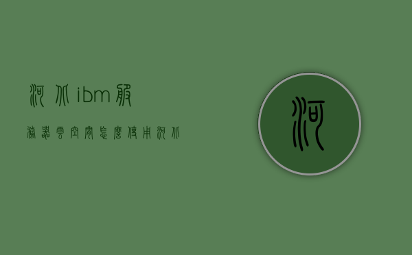 河北ibm服务器云空间怎么使用（河北云主机），河北IBM服务器云空间使用指南（河北云主机操作详解），河北IBM服务器云空间使用指南，操作详解与入门教程（河北云主机），河北IBM服务器云空间使用入门教程，操作详解与指南（河北云主机篇）