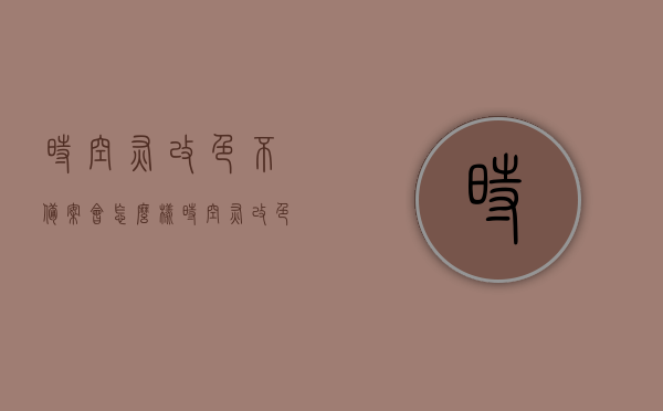 时空灰改色不备案会怎么样（时空灰改色不备案会怎么样吗），时空灰改色不备案的后果探讨