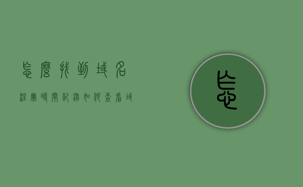 怎么找到域名注册时间记录（如何查看域名注册时间），如何查询域名注册时间记录？，如何查询域名注册时间记录，方法与步骤解析，如何查询域名注册时间记录，方法与步骤详解及解析攻略！