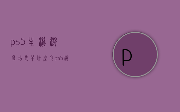 ps5主机游戏店是干什么的（ps5游戏店铺），PS5主机游戏店，探索游戏世界的专业店铺，PS5主机游戏店，探索游戏世界的专业场所