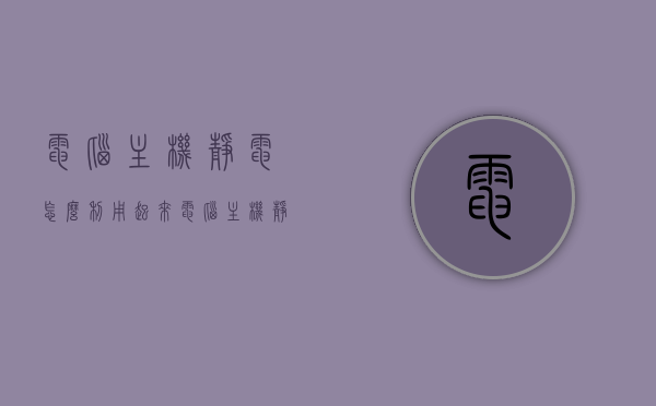电脑主机静电怎么利用起来（电脑主机静电很强的处理办法），电脑主机静电利用，处理静电强的方法与技巧，电脑主机静电利用方法与技巧，处理静电强的实用技巧及利用策略
