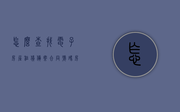 怎么查找电子房屋租赁备案合同号码（房屋租赁合同网上备案号），如何在线查找电子房屋租赁备案合同号码（租赁合同网上备案号查询）