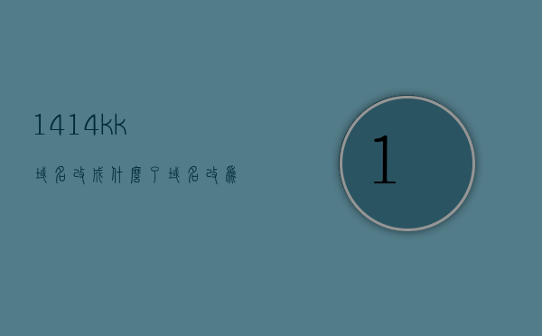 1414kk域名改成什么了（域名改为114是为什么），1414kk域名变更解析，新域名114背后的原因