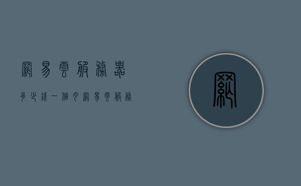 网易云服务器多少钱一个月（网易云 服务器），网易云服务器价格详解，每月费用知多少？，网易云服务器价格详解，每月费用及价格概览，网易云服务器价格详解，每月费用概览及价格概览