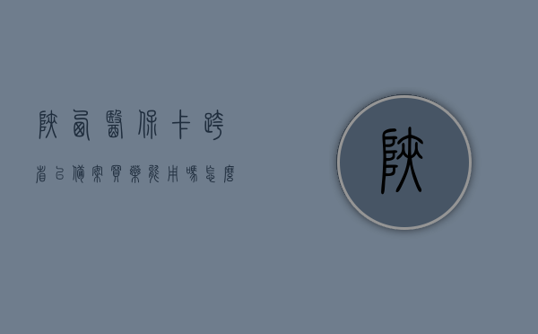 陕西医保卡跨省已备案买药能用吗怎么报销（陕西省内就医备案么），陕西医保卡跨省备案后用药报销详解，医保卡使用与报销流程，陕西医保卡跨省备案用药报销详解，医保卡使用、报销流程及跨省买药报销详解，陕西医保卡跨省备案用药报销指南，买药、报销流程及注意事项，陕西医保卡跨省备案用药报销指南，买药、报销流程及注意事项，陕西医保卡跨省备案用药报销指南，买药、报销流程与注意事项，陕西医保卡跨省备案用药报销指南，买药、报销流程与注意事项全解析，陕西医保卡跨省备案用药报销指南，买药、报销流程与注意事项全解析