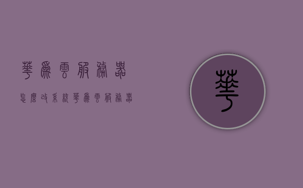 华为云服务器怎么改系统（华为云服务器操作系统），华为云服务器操作系统更换教程，如何更改系统？，华为云服务器操作系统更换指南，系统更改教程与操作步骤 第1张