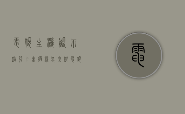 电视主机显示智能卡未授权怎么办（电视上显示智能卡未配对怎么解决），电视智能卡未授权及配对问题解决方案，电视智能卡未授权及配对问题解决方案详解，智能卡未授权与配对失败的解决方法，电视智能卡未授权及配对问题详解，解决方案与操作指南，电视智能卡未授权及配对问题详解与操作指南，电视智能卡未授权及配对问题详解与操作指南，解决方法及操作指南 第1张