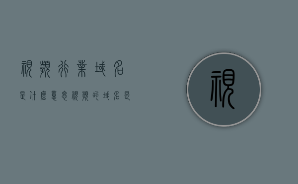 视频行业域名是什么意思（视频的域名是什么），视频行业域名解析，什么是视频的域名？，视频域名解析，解析视频行业的域名概念与原理，视频域名解析，解析视频行业的域名概念、原理与行业应用 第1张