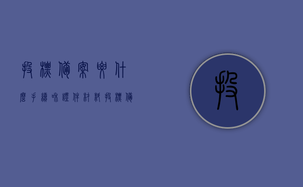 投标备案要什么手续和证件材料（投标备案需要什么资料），投标备案手续及所需证件材料详解，投标备案手续详解，所需资料及证件材料一览，投标备案手续全程指南，所需资料与证件材料一览