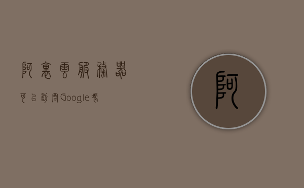 阿里云服务器可以访问Google吗？ 阿里云服务器可以访问Google吗？，阿里云服务器能否访问Google？解析访问可行性问题！