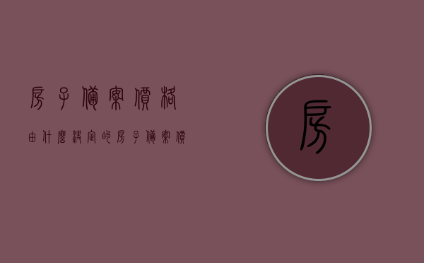 房子备案价格由什么决定的（房子备案价格由什么决定的呢），房子备案价格的决定因素解析，解析，房子备案价格的决定因素，多重因素综合影响房价备案结果！