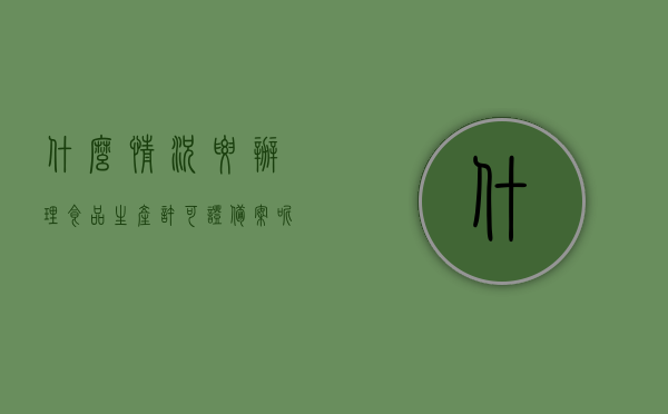 什么情况要办理食品生产许可证备案呢（什么情况下需要办食品许可证），哪些情况下需要办理食品生产许可证备案？，什么情况下需要办理食品生产许可证备案？全面解读办理条件与流程，全面解读，食品生产许可证备案的办理条件与流程，哪些情况需要办理？，全面解读，食品生产许可证备案的办理条件与流程，哪些情况需要办理？