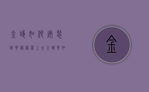 金蝶如何安装到云服务器上去（金蝶云如何下载客户端），金蝶安装到云服务器教程，金蝶云客户端下载与安装指南，金蝶云服务器安装教程，客户端下载与安装指南