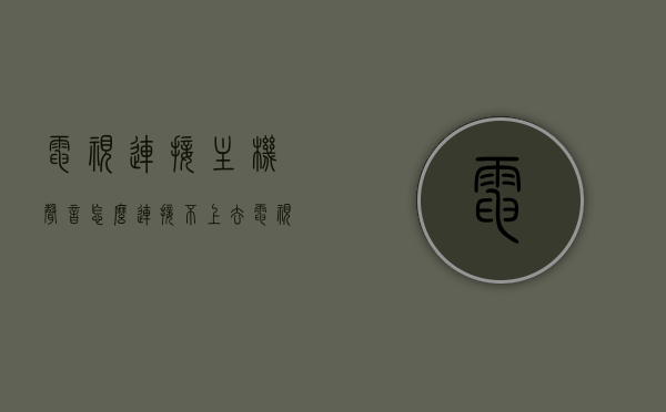 电视连接主机声音怎么连接不上去（电视和主机连接没声音），电视连接主机无声问题解析，连接后的声音问题排查指南，电视连接主机无声难题解析，连接与声音问题排查指南，电视连接主机声音问题解析与排查指南，连接无声难题及解决方案