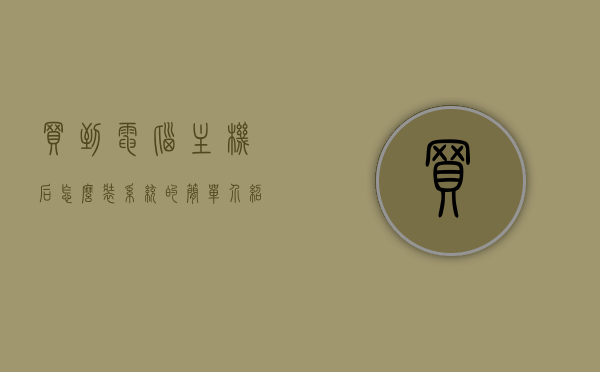 买到电脑主机后怎么装系统的简单介绍，电脑主机装系统简易指南，步骤解析，电脑主机装系统指南，简易步骤解析与操作系统安装介绍，电脑主机装系统简易指南，从购买到安装操作系统的全步骤解析，电脑主机装系统简易指南，从购买到操作系统安装的全步骤解析，电脑主机装系统简易指南，购买到操作系统安装全步骤解析，电脑主机装系统简易指南，从购买到操作系统安装的全步骤解析，电脑主机装系统简易指南，从购买到操作系统安装全步骤解析，电脑主机装系统简易指南，从购买到操作系统安装全步骤解析