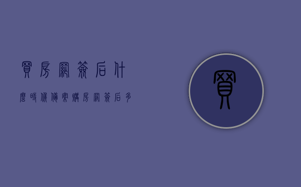 买房网签后什么时候备案（购房网签后多久备案），网签购房后的备案时间及流程解析，网签购房后的备案时间解析，备案流程与网签后的时间节点揭秘，网签购房流程及备案时间解析，从网签到备案的时间节点揭秘