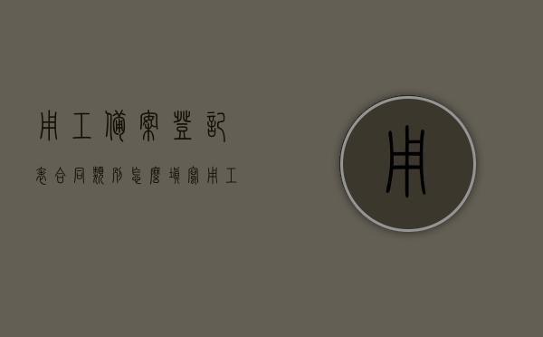 用工备案登记表合同类别怎么填写（用工备案分类怎么选），用工备案登记表的合同类别与用工备案分类填写指南，用工备案登记表的合同类别与分类填写指南，如何正确填写用工备案登记表合同类别和用工备案分类？，用工备案登记表合同类别与分类填写指南，如何正确选择及填写合同类别与用工备案分类？，用工备案登记表合同类别与分类填写指南，如何正确选择和填写合同类别及用工备案分类？，用工备案登记表合同类别与分类填写指南，如何正确选择及填写合同类别与用工备案分类？