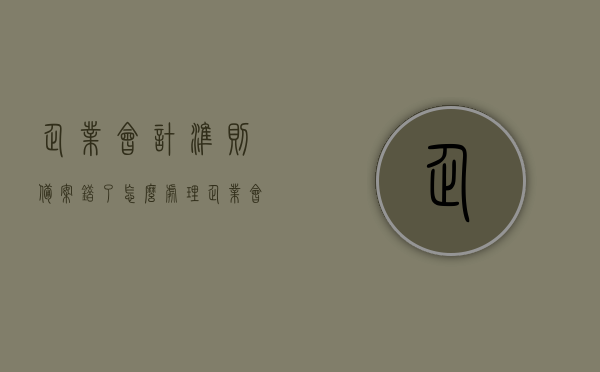 企业会计准则备案错了怎么处理（企业会计制度备案可以更改吗），企业会计准则备案错误处理指南，制度备案如何更改？，企业会计准则备案错误处理指南，如何更正备案错误及制度备案更改流程，企业会计准则备案错误处理指南，如何更正备案错误及制度备案更改流程详解，企业会计准则备案错误处理详解，如何更正备案错误及制度备案更改流程指南，企业会计准则备案错误处理详解，如何更正备案错误及制度备案更改流程指南，企业会计准则备案错误处理详解，备案错误更正及制度备案更改流程指南